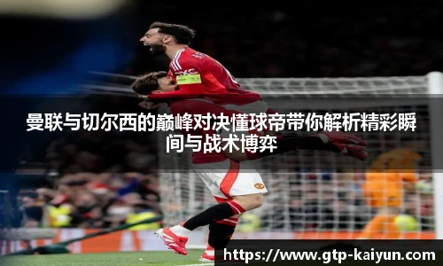 曼联与切尔西的巅峰对决懂球帝带你解析精彩瞬间与战术博弈