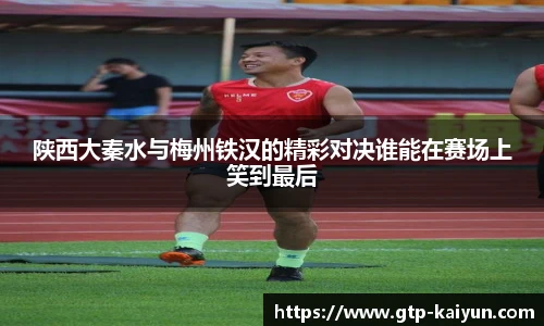 陕西大秦水与梅州铁汉的精彩对决谁能在赛场上笑到最后
